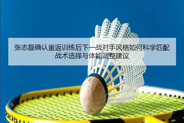 张志磊确认重返训练后下一战对手风格如何科学匹配战术选择与体能调整建议