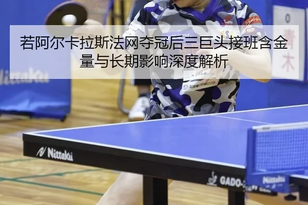 若阿尔卡拉斯法网夺冠后三巨头接班含金量与长期影响深度解析